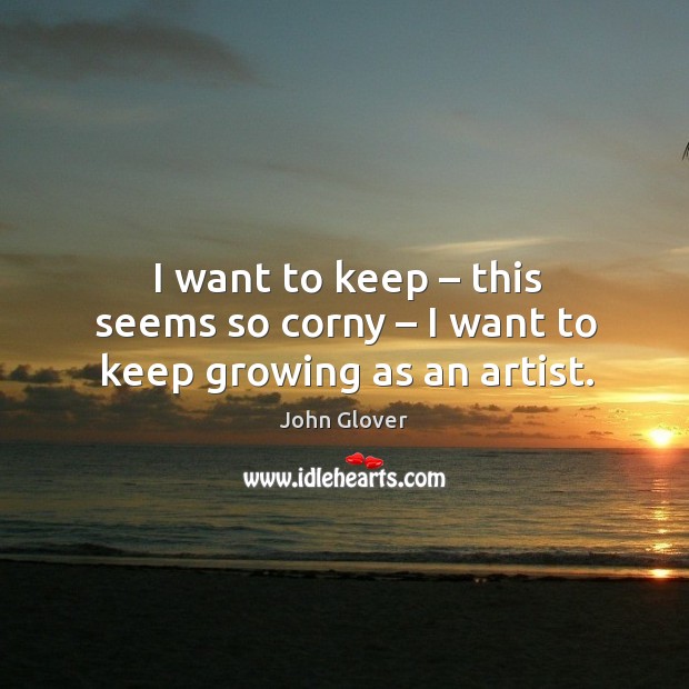 I want to keep – this seems so corny – I want to keep growing as an artist. Image