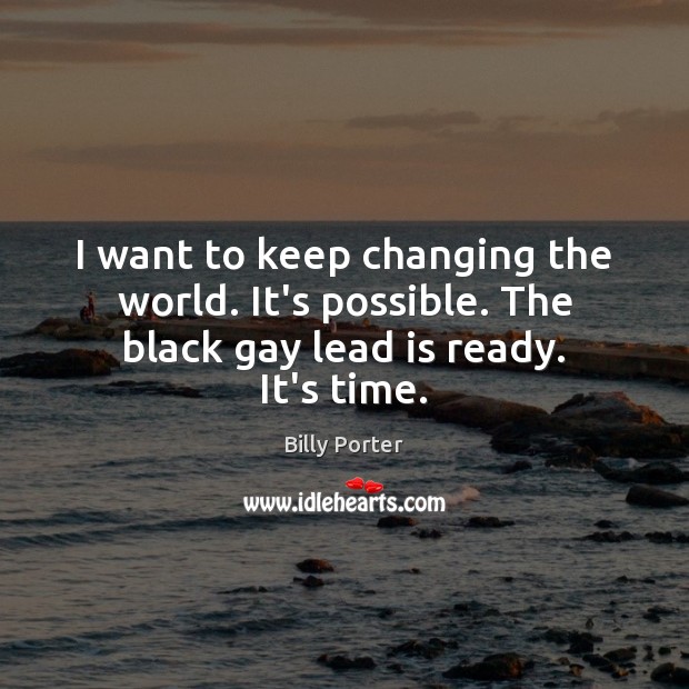 I want to keep changing the world. It’s possible. The black gay lead is ready. It’s time. Billy Porter Picture Quote