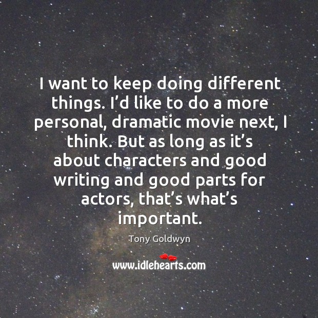 I want to keep doing different things. I’d like to do a more personal, dramatic movie next, I think. Tony Goldwyn Picture Quote