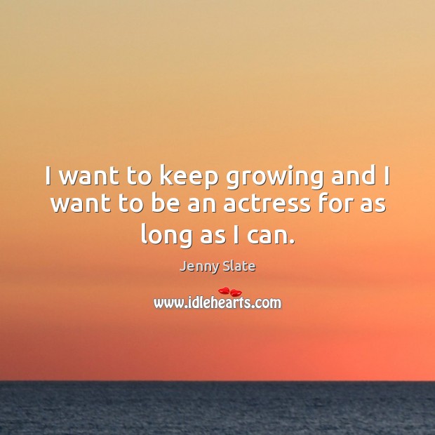 I want to keep growing and I want to be an actress for as long as I can. Jenny Slate Picture Quote
