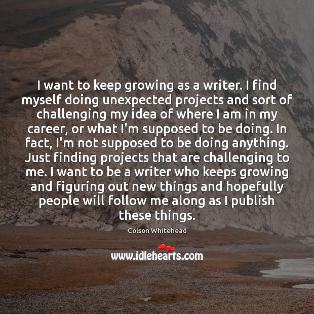 I want to keep growing as a writer. I find myself doing Colson Whitehead Picture Quote