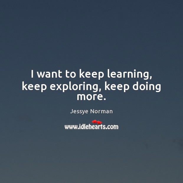 I want to keep learning, keep exploring, keep doing more. Jessye Norman Picture Quote
