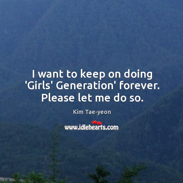 I want to keep on doing ‘Girls’ Generation’ forever. Please let me do so. Kim Tae-yeon Picture Quote
