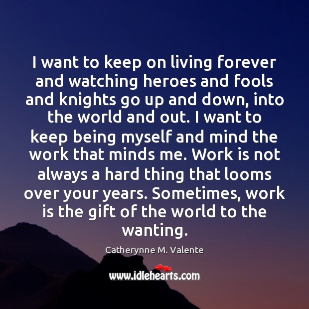 I want to keep on living forever and watching heroes and fools Catherynne M. Valente Picture Quote