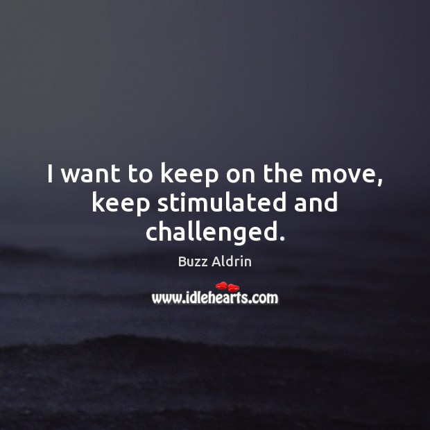 I want to keep on the move, keep stimulated and challenged. 