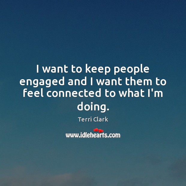 I want to keep people engaged and I want them to feel connected to what I’m doing. Image