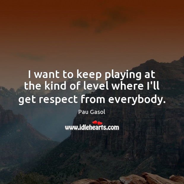 I want to keep playing at the kind of level where I’ll get respect from everybody. Pau Gasol Picture Quote