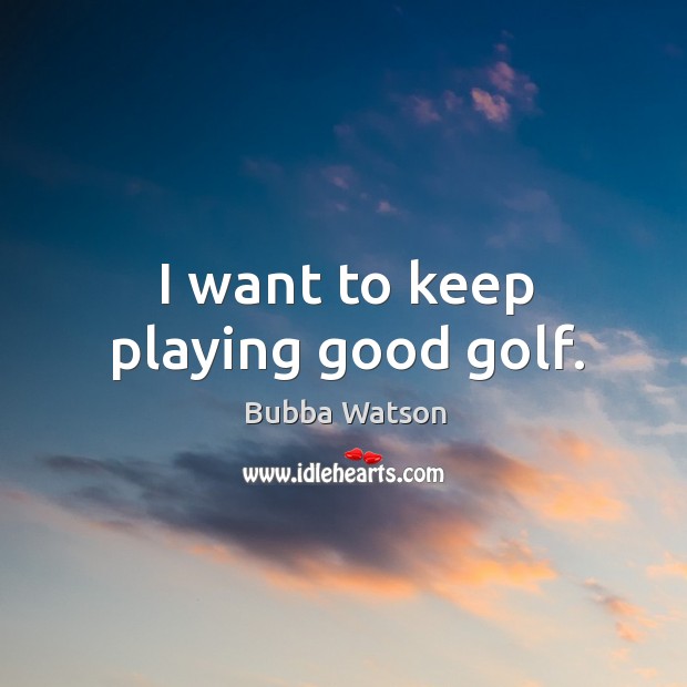 I want to keep playing good golf. Bubba Watson Picture Quote