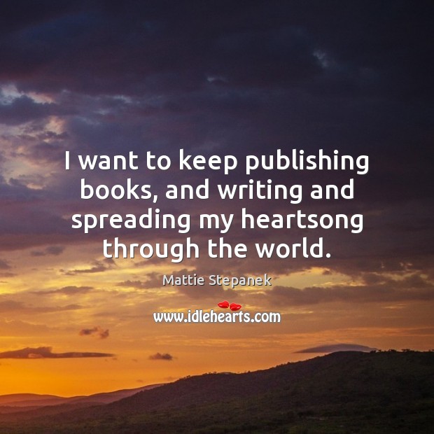 I want to keep publishing books, and writing and spreading my heartsong through the world. 