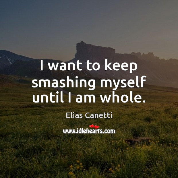 I want to keep smashing myself until I am whole. Elias Canetti Picture Quote