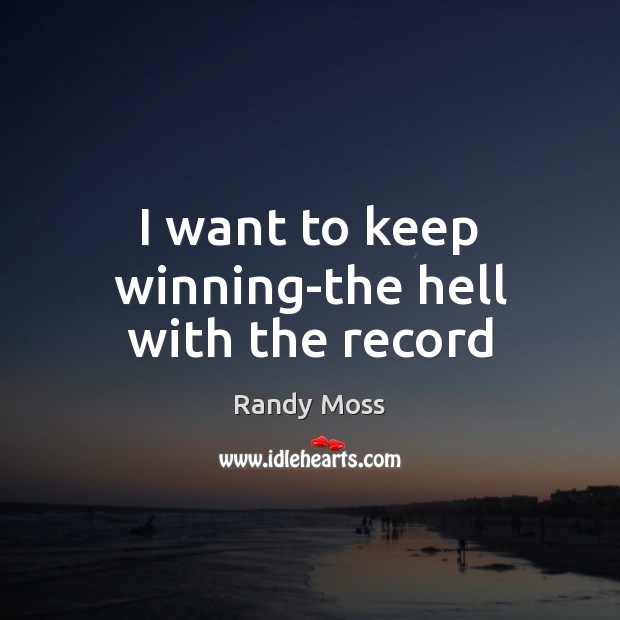 I want to keep winning-the hell with the record Randy Moss Picture Quote