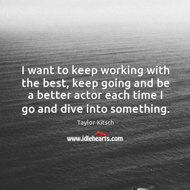 I want to keep working with the best, keep going and be a better actor each time I go and dive into something. Taylor Kitsch Picture Quote