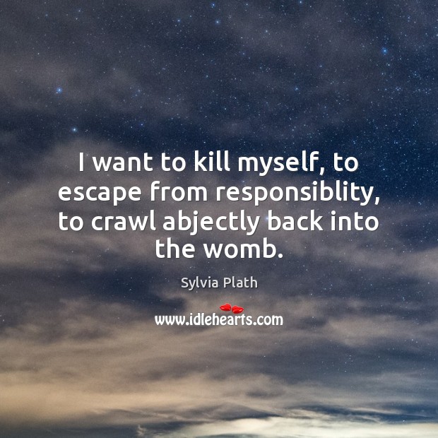 I want to kill myself, to escape from responsiblity, to crawl abjectly back into the womb. Sylvia Plath Picture Quote
