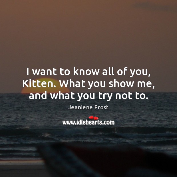 I want to know all of you, Kitten. What you show me, and what you try not to. Image