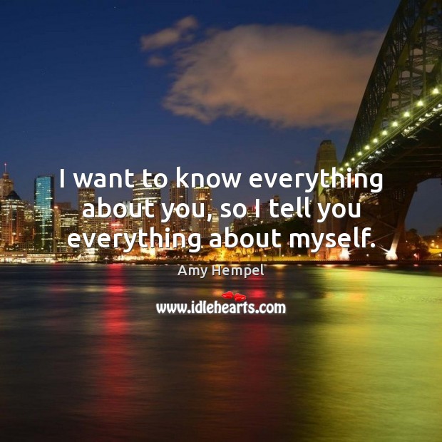 I want to know everything about you, so I tell you everything about myself. Amy Hempel Picture Quote