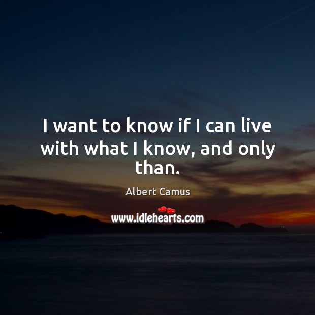 I want to know if I can live with what I know, and only than. Image