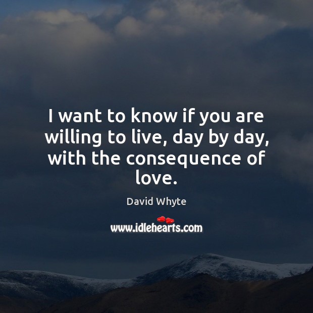 I want to know if you are willing to live, day by day, with the consequence of love. Image