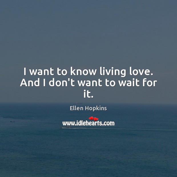 I want to know living love. And I don’t want to wait for it. Ellen Hopkins Picture Quote