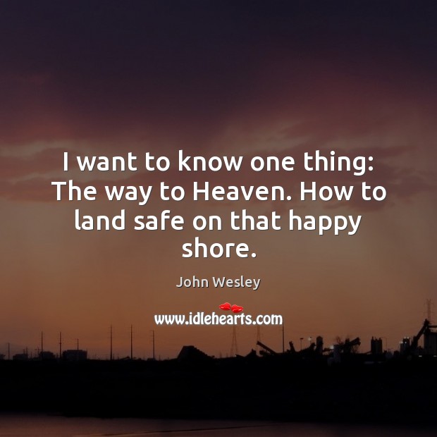 I want to know one thing: The way to Heaven. How to land safe on that happy shore. John Wesley Picture Quote