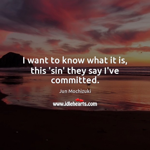 I want to know what it is, this ‘sin’ they say I’ve committed. Jun Mochizuki Picture Quote