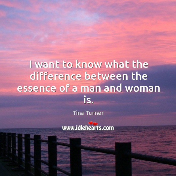 I want to know what the difference between the essence of a man and woman is. Tina Turner Picture Quote