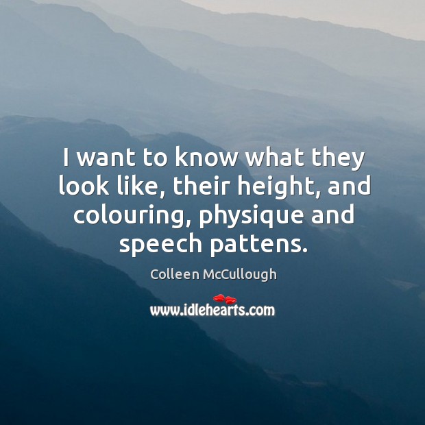 I want to know what they look like, their height, and colouring, physique and speech pattens. Colleen McCullough Picture Quote