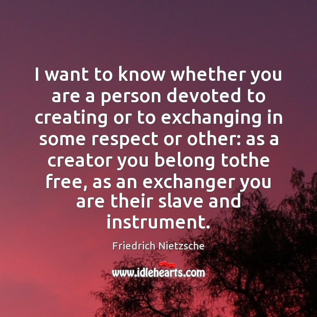 I want to know whether you are a person devoted to creating Friedrich Nietzsche Picture Quote