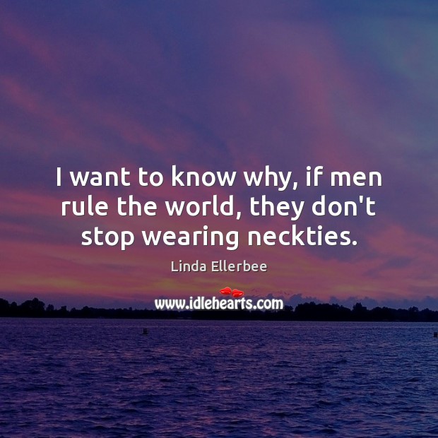 I want to know why, if men rule the world, they don’t stop wearing neckties. Linda Ellerbee Picture Quote