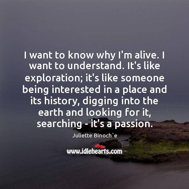 I want to know why I’m alive. I want to understand. It’s Juliette Binoch`e Picture Quote