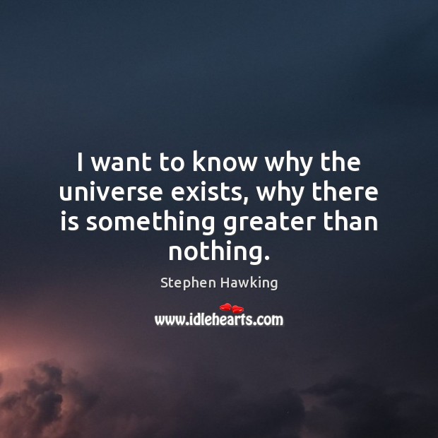 I want to know why the universe exists, why there is something greater than nothing. Stephen Hawking Picture Quote