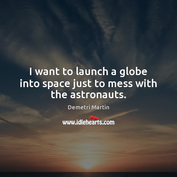 I want to launch a globe into space just to mess with the astronauts. Demetri Martin Picture Quote