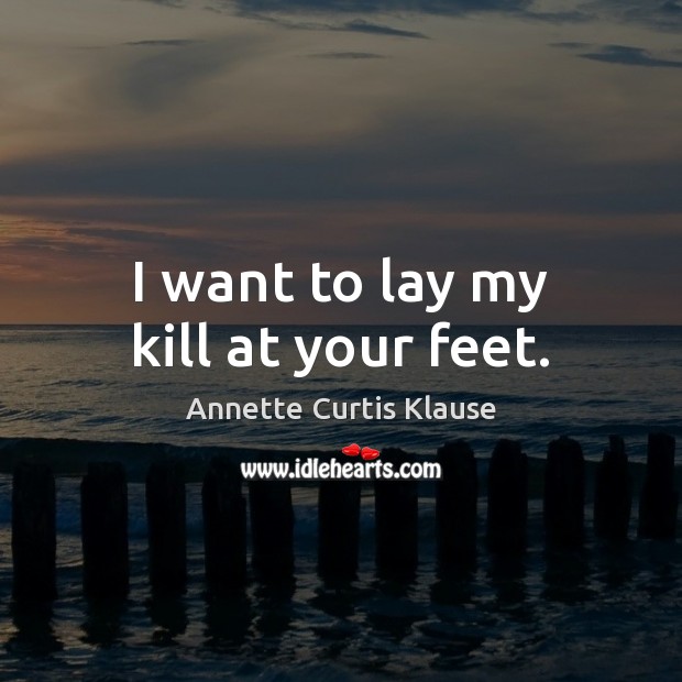 I want to lay my kill at your feet. Annette Curtis Klause Picture Quote