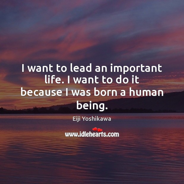 I want to lead an important life. I want to do it because I was born a human being. Eiji Yoshikawa Picture Quote