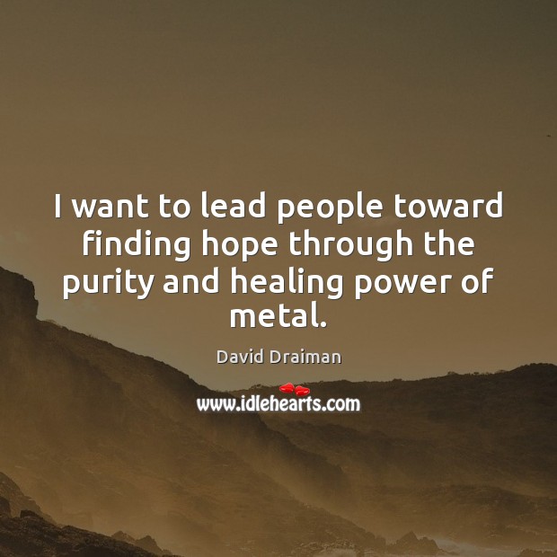 I want to lead people toward finding hope through the purity and healing power of metal. David Draiman Picture Quote