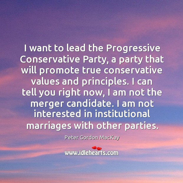 I want to lead the progressive conservative party, a party that will promote true conservative values and principles. Peter Gordon MacKay Picture Quote