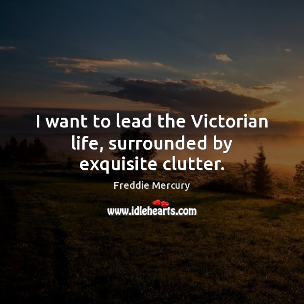 I want to lead the Victorian life, surrounded by exquisite clutter. Freddie Mercury Picture Quote