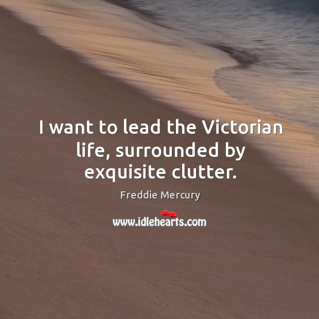 I want to lead the victorian life, surrounded by exquisite clutter. Freddie Mercury Picture Quote