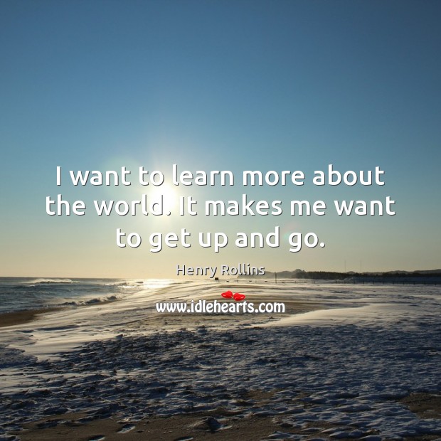 I want to learn more about the world. It makes me want to get up and go. Henry Rollins Picture Quote