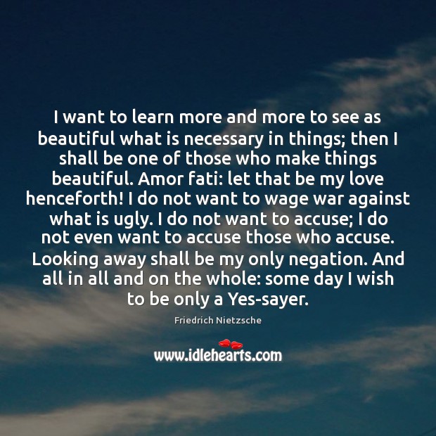 I want to learn more and more to see as beautiful what Friedrich Nietzsche Picture Quote
