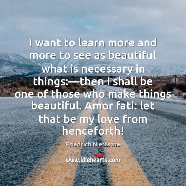 I want to learn more and more to see as beautiful what Friedrich Nietzsche Picture Quote