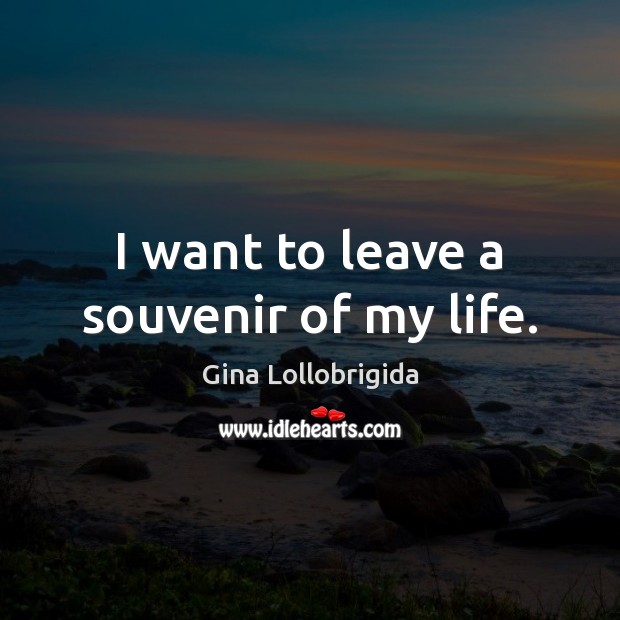I want to leave a souvenir of my life. Gina Lollobrigida Picture Quote