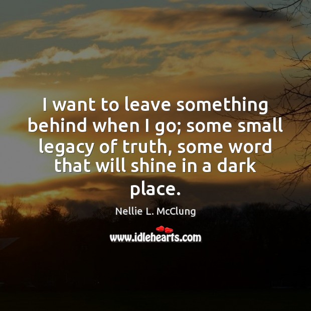 I want to leave something behind when I go; some small legacy Nellie L. McClung Picture Quote