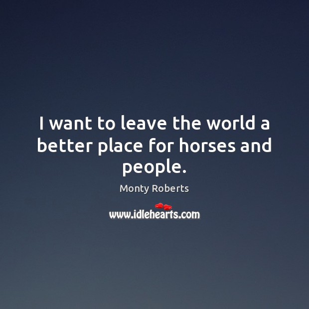 I want to leave the world a better place for horses and people. Monty Roberts Picture Quote
