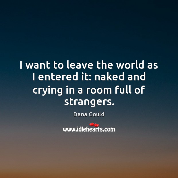 I want to leave the world as I entered it: naked and crying in a room full of strangers. Dana Gould Picture Quote