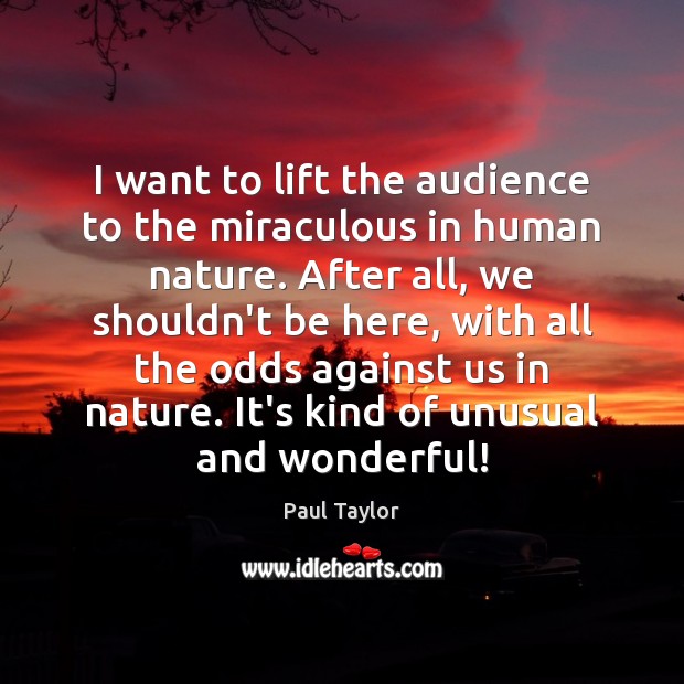 I want to lift the audience to the miraculous in human nature. Image