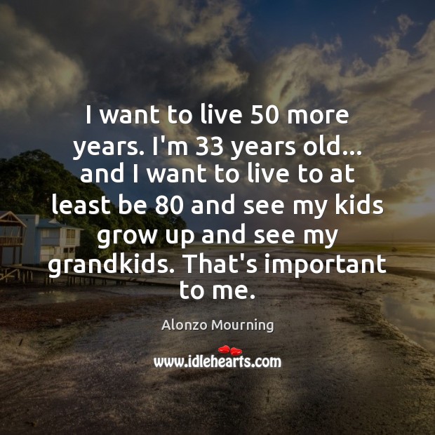 I want to live 50 more years. I’m 33 years old… and I want Alonzo Mourning Picture Quote