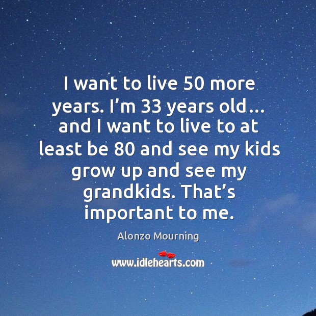 I want to live 50 more years. I’m 33 years old… and I want to live to at least be 80 and see my kids grow up and see my grandkids. Alonzo Mourning Picture Quote