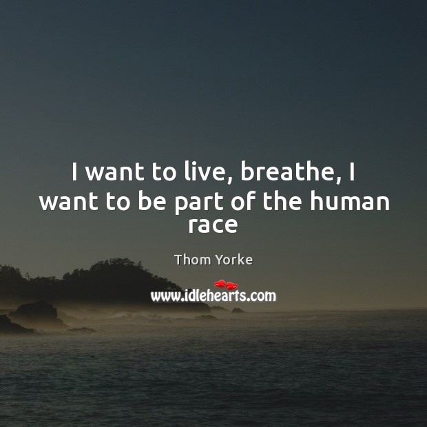 I want to live, breathe, I want to be part of the human race Thom Yorke Picture Quote