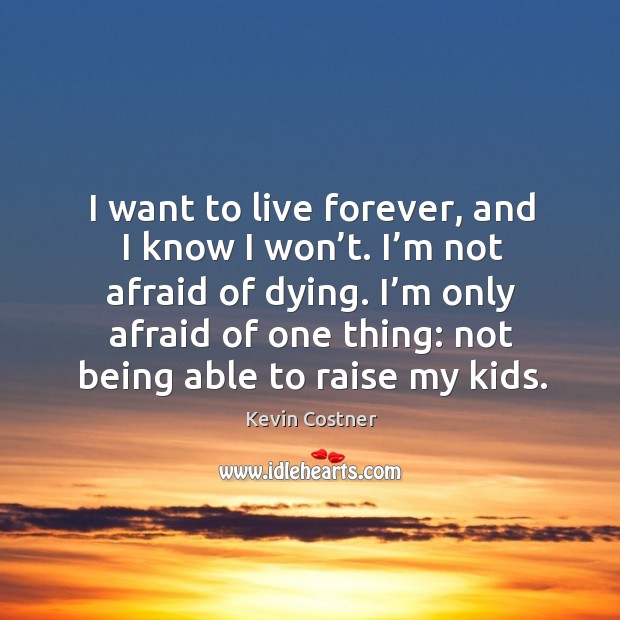 I want to live forever, and I know I won’t. I’m not afraid of dying. Kevin Costner Picture Quote
