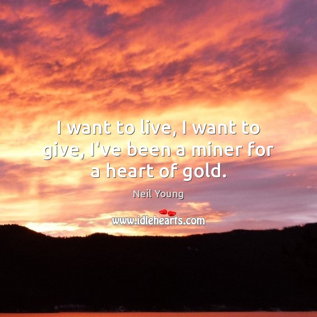 I want to live, I want to give, I’ve been a miner for a heart of gold. Neil Young Picture Quote